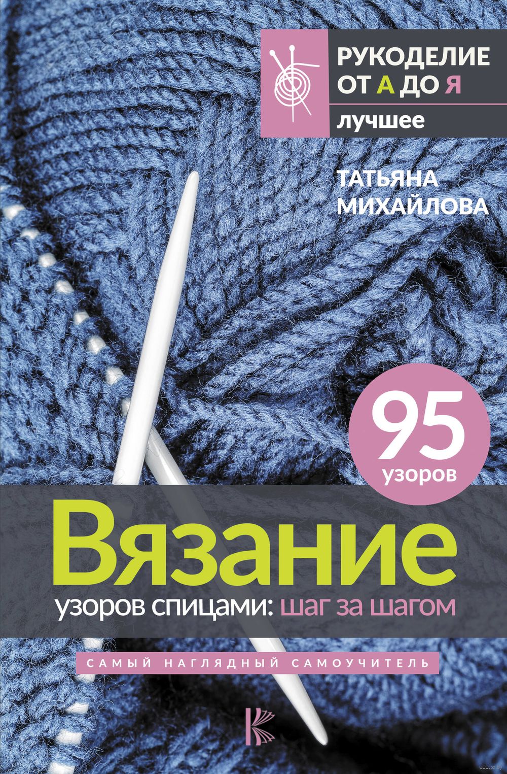 Вязание узоров спицами: шаг за шагом. Самый наглядный самоучитель Татьяна  Михайлова - купить книгу Вязание узоров спицами: шаг за шагом. Самый  наглядный самоучитель в Минске — Издательство АСТ на OZ.by