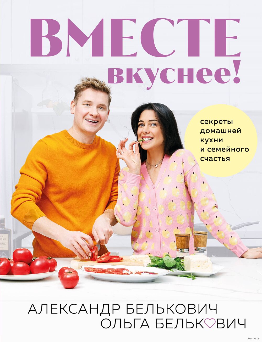 Вместе вкуснее! Секреты домашней кухни и семейного счастья Александр  Белькович, Ольга Белькович - купить книгу Вместе вкуснее! Секреты домашней  кухни и семейного счастья в Минске — Издательство Эксмо на OZ.by