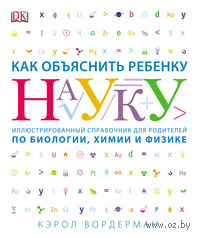 Как объяснить ребенку науку. Иллюстрированный справочник для родителей по биологии, химии и физике
